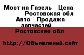 Мост на Газель › Цена ­ 10 000 - Ростовская обл. Авто » Продажа запчастей   . Ростовская обл.